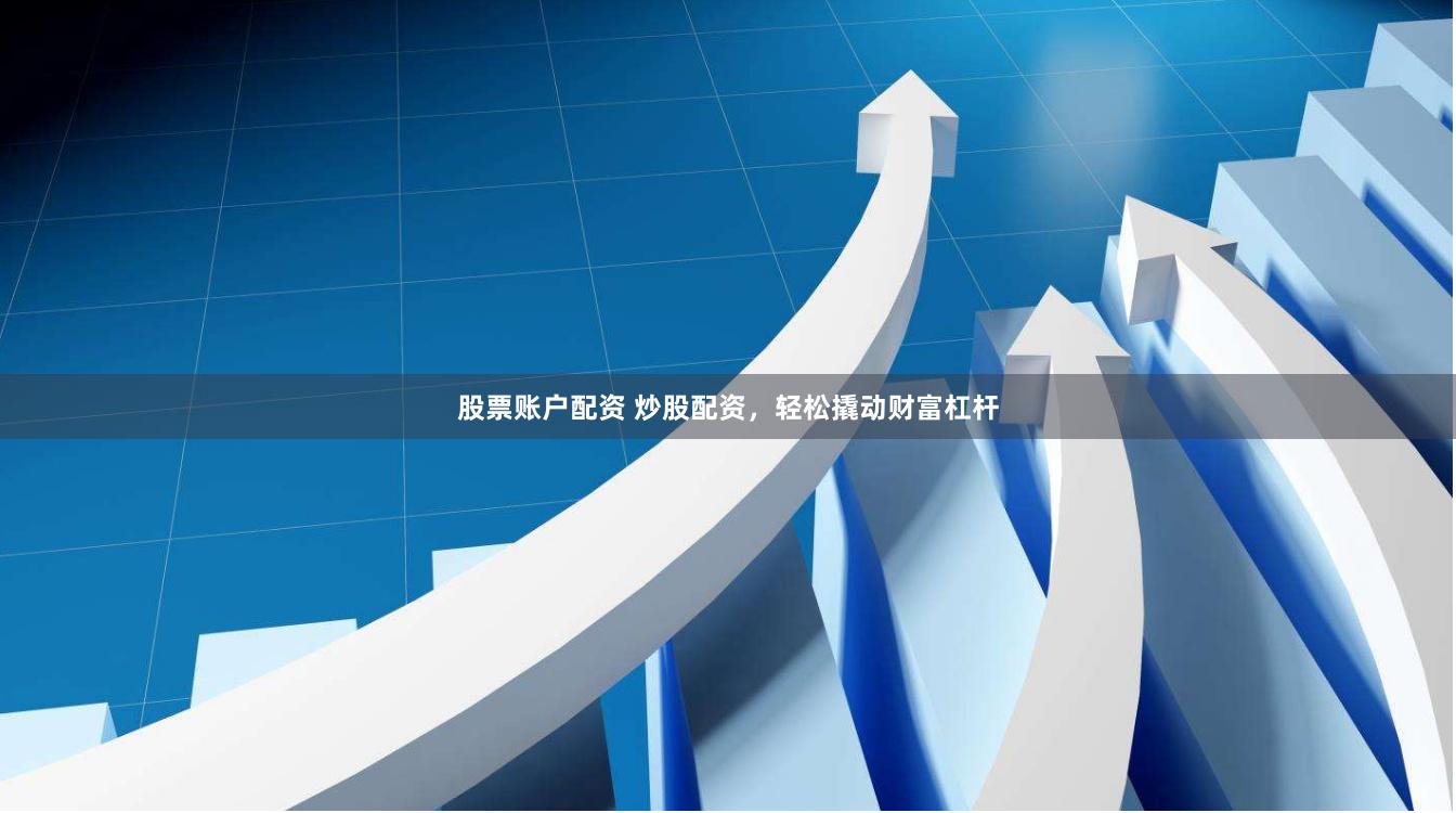 股票账户配资 炒股配资，轻松撬动财富杠杆