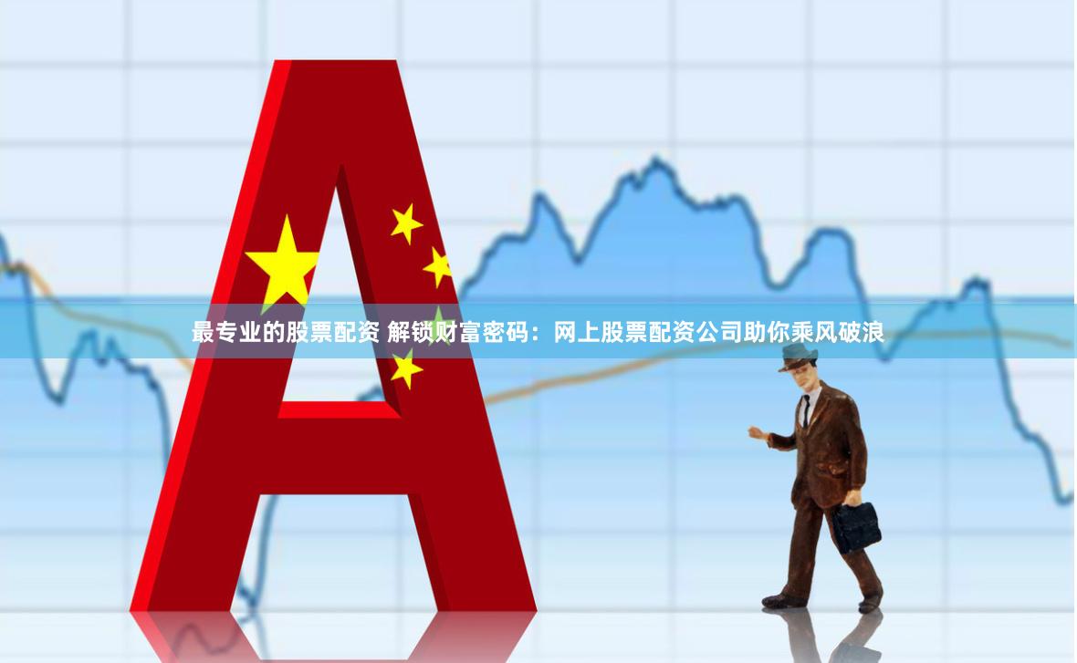 最专业的股票配资 解锁财富密码：网上股票配资公司助你乘风破浪