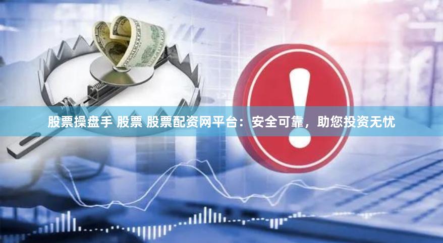 股票操盘手 股票 股票配资网平台：安全可靠，助您投资无忧