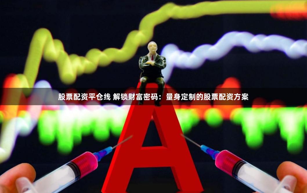 股票配资平仓线 解锁财富密码：量身定制的股票配资方案