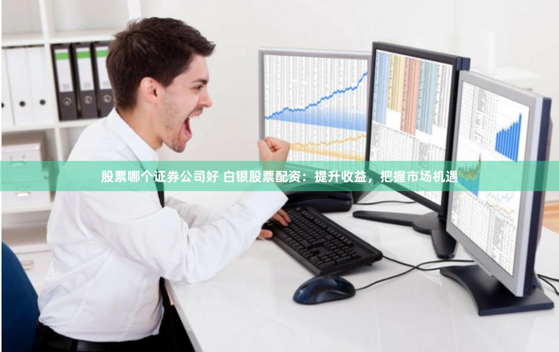 股票哪个证券公司好 白银股票配资：提升收益，把握市场机遇