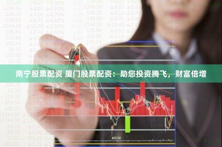 南宁股票配资 厦门股票配资：助您投资腾飞，财富倍增