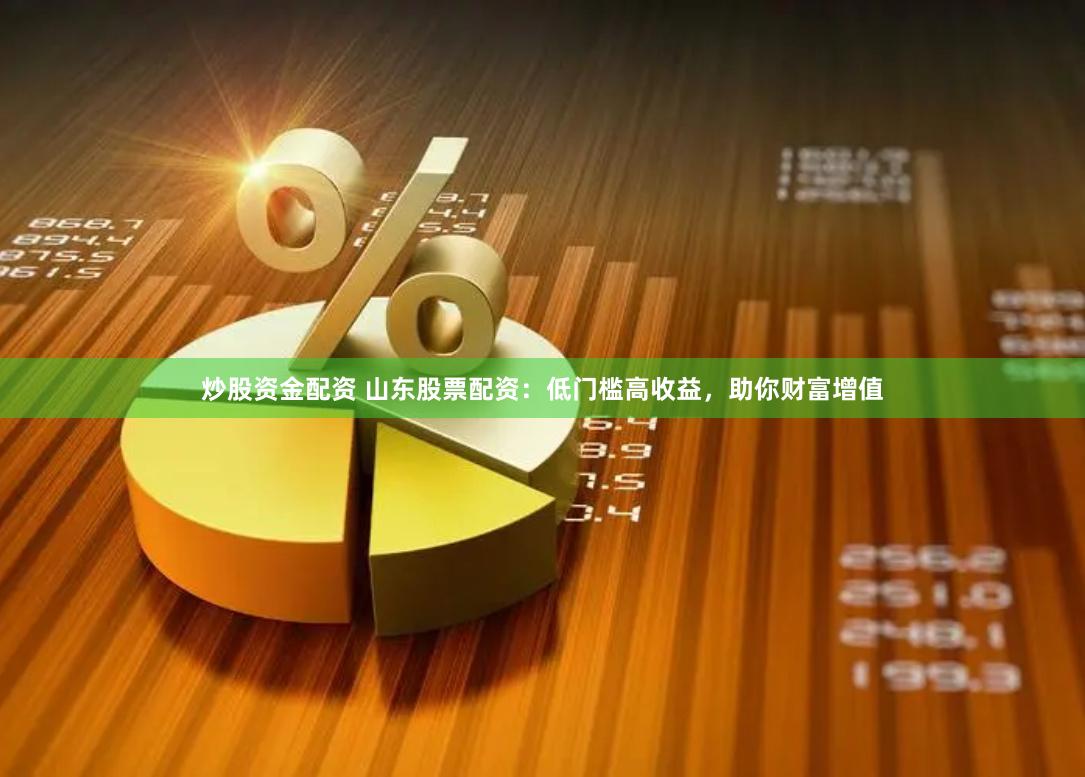 炒股资金配资 山东股票配资：低门槛高收益，助你财富增值