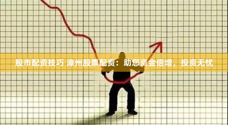 股市配资技巧 漳州股票配资：助您资金倍增，投资无忧