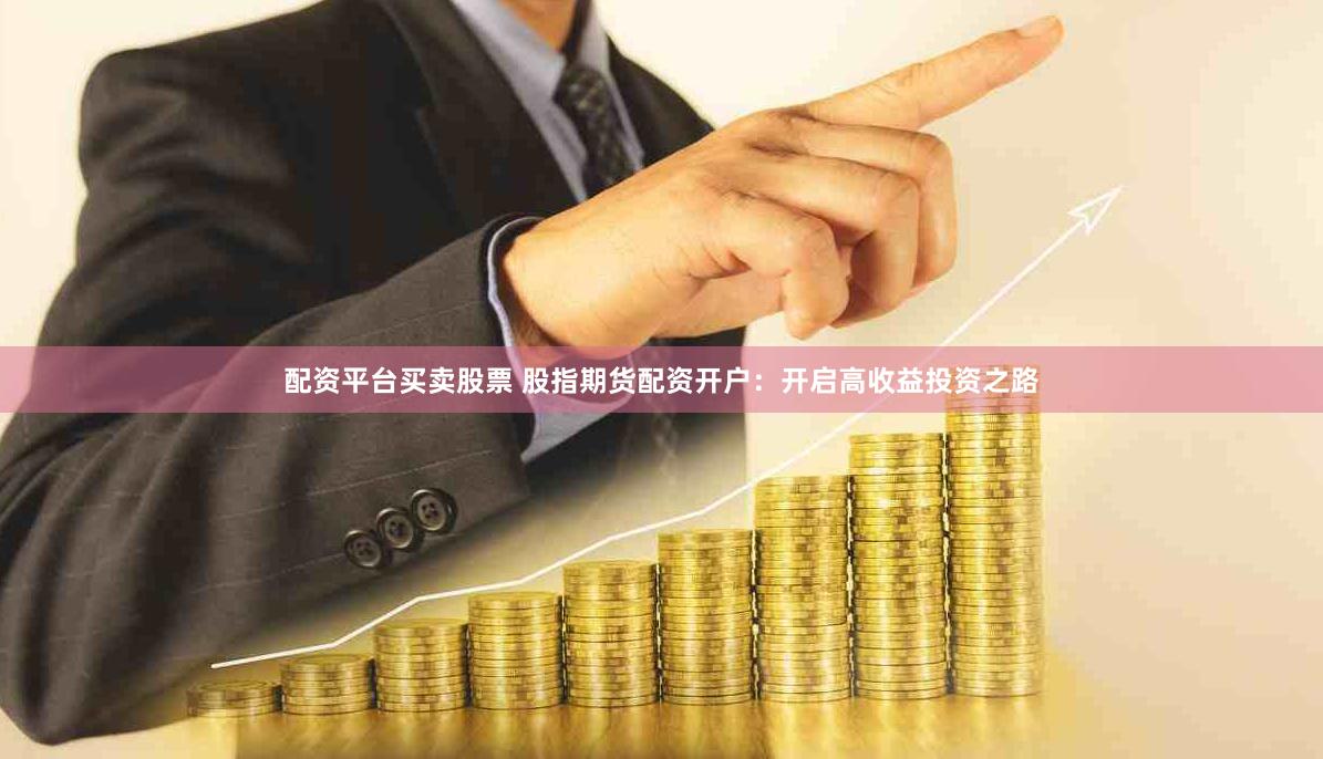 配资平台买卖股票 股指期货配资开户：开启高收益投资之路