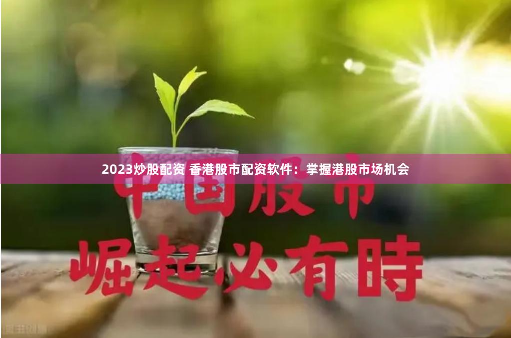 2023炒股配资 香港股市配资软件：掌握港股市场机会