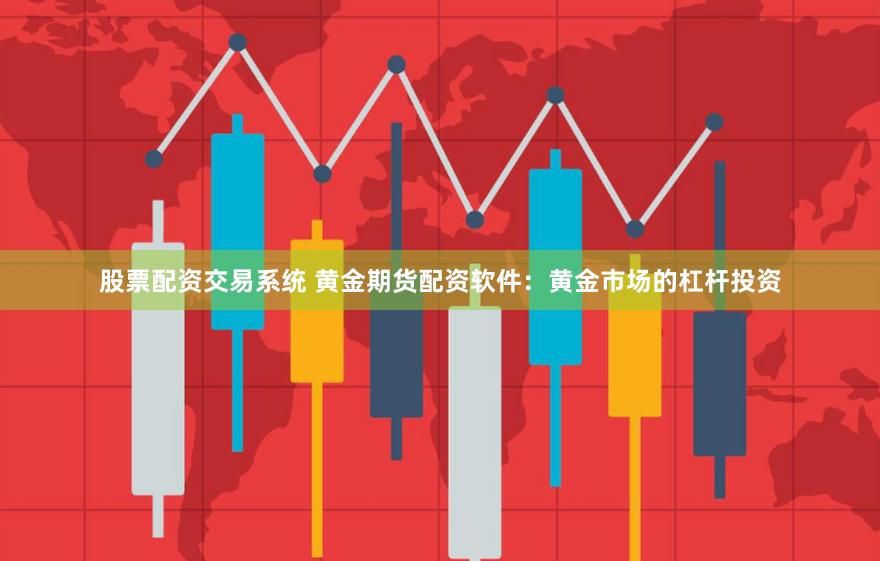 股票配资交易系统 黄金期货配资软件：黄金市场的杠杆投资