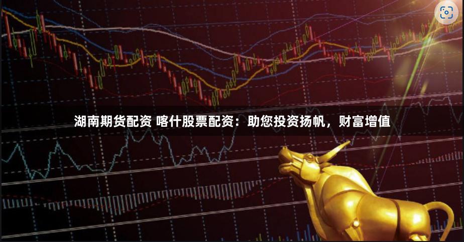 湖南期货配资 喀什股票配资：助您投资扬帆，财富增值