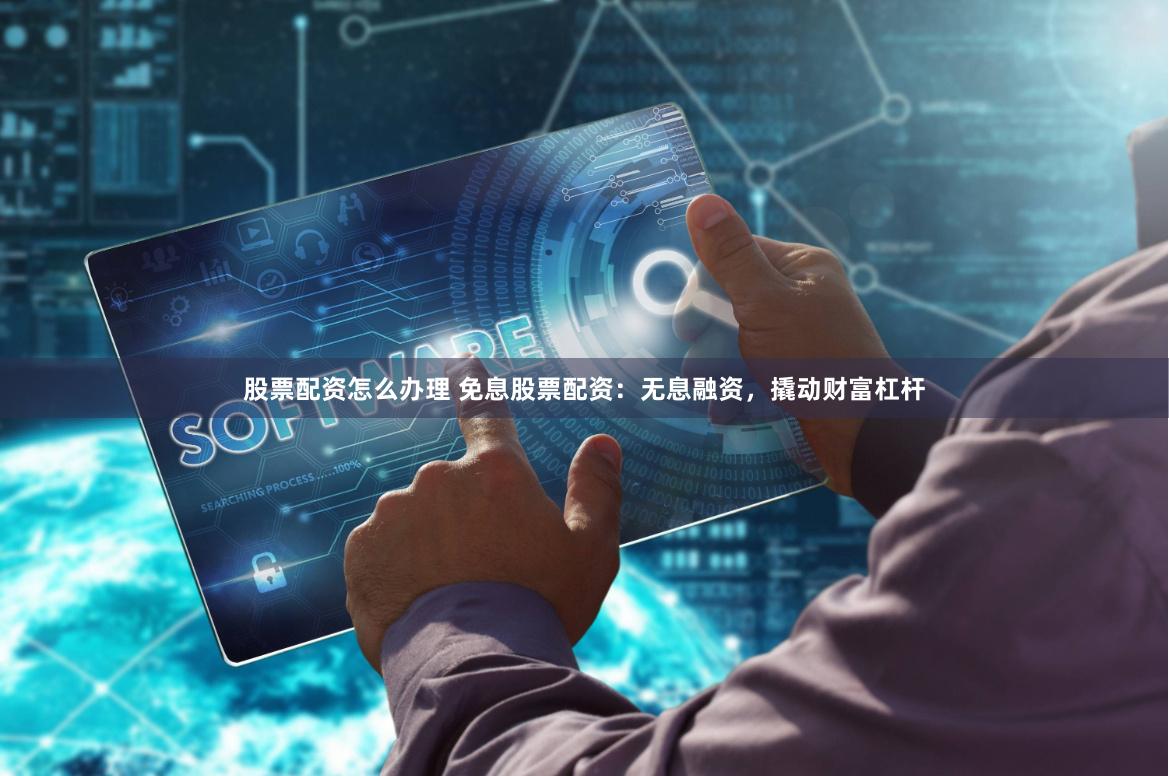 股票配资怎么办理 免息股票配资：无息融资，撬动财富杠杆