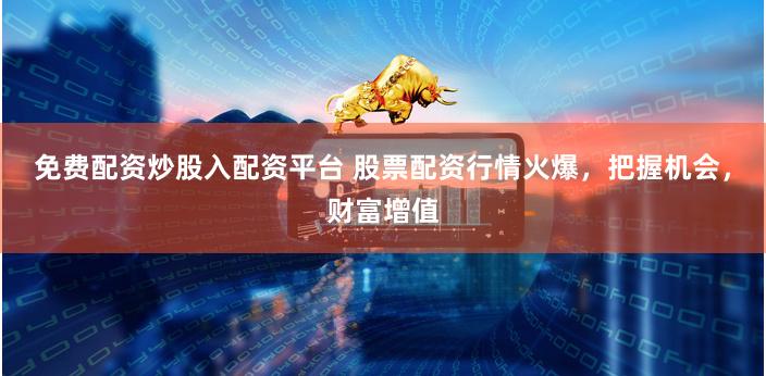 免费配资炒股入配资平台 股票配资行情火爆，把握机会，财富增值