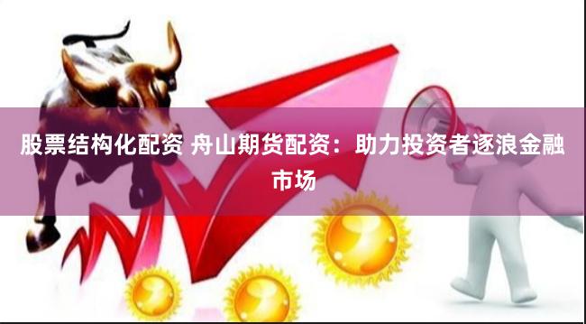 股票结构化配资 舟山期货配资：助力投资者逐浪金融市场