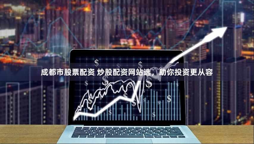 成都市股票配资 炒股配资网站选，助你投资更从容