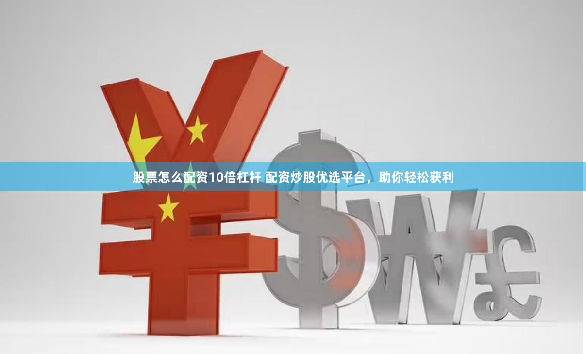 股票怎么配资10倍杠杆 配资炒股优选平台，助你轻松获利