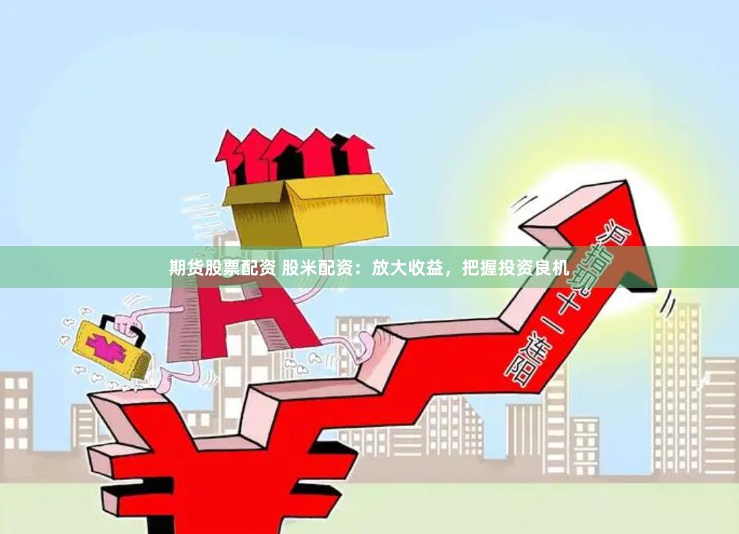 期货股票配资 股米配资：放大收益，把握投资良机