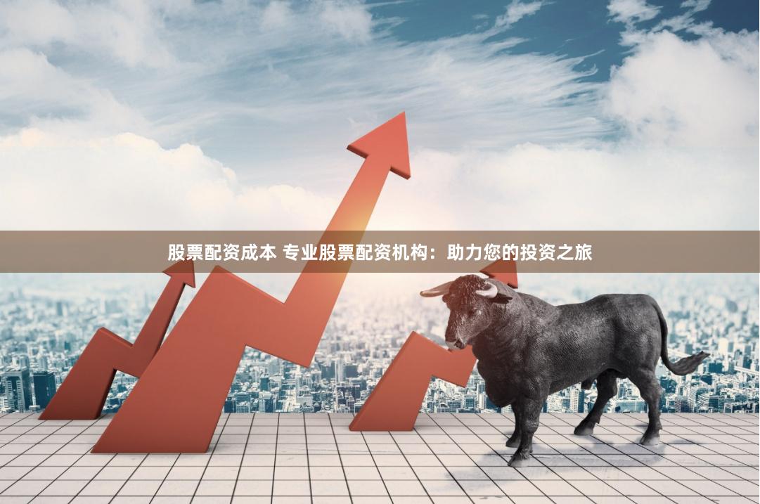 股票配资成本 专业股票配资机构：助力您的投资之旅