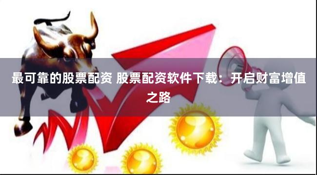 最可靠的股票配资 股票配资软件下载：开启财富增值之路