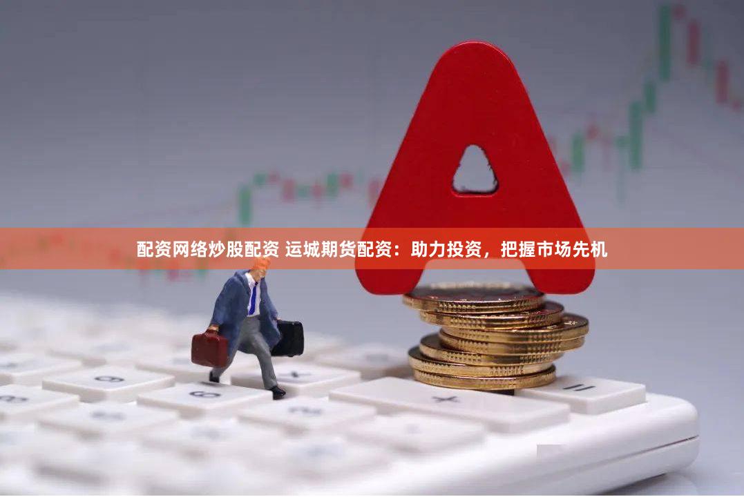 配资网络炒股配资 运城期货配资：助力投资，把握市场先机