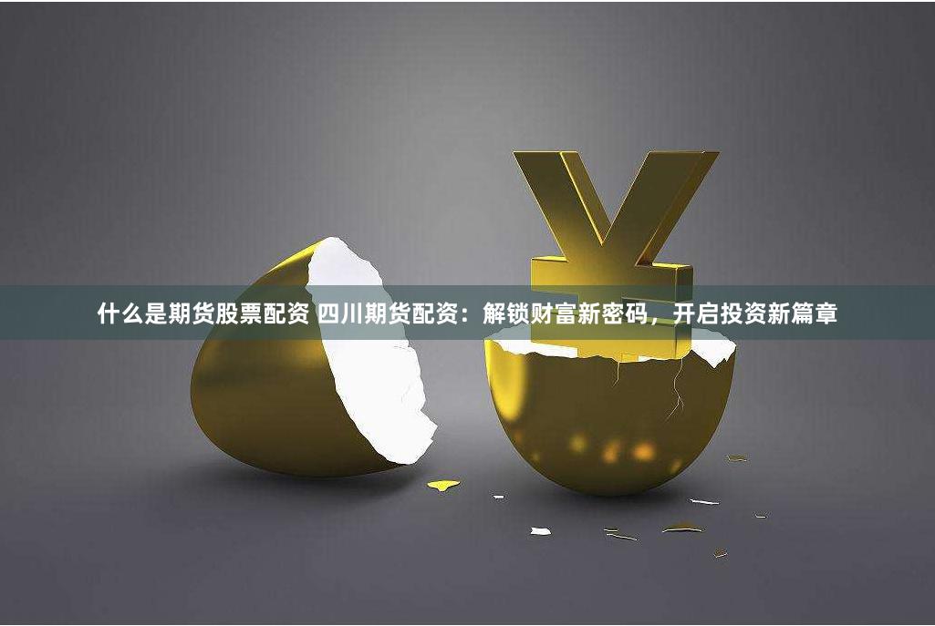 什么是期货股票配资 四川期货配资：解锁财富新密码，开启投资新篇章