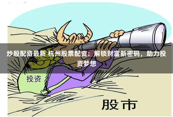 炒股配资最新 杭州股票配资：解锁财富新密码，助力投资梦想