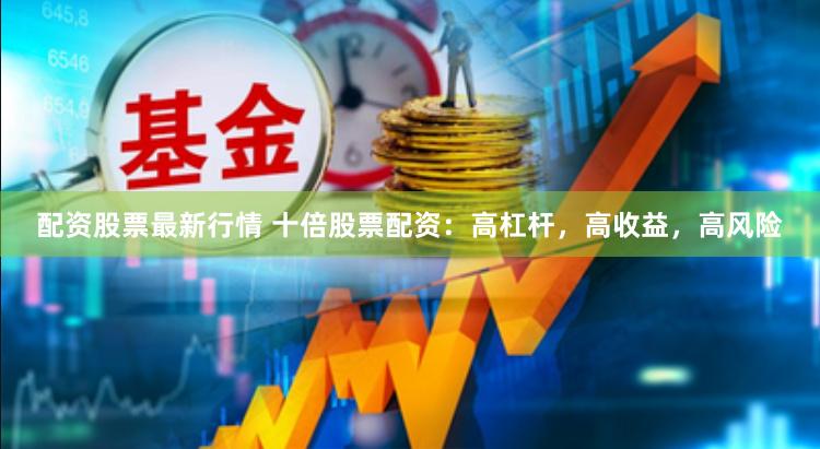 配资股票最新行情 十倍股票配资：高杠杆，高收益，高风险