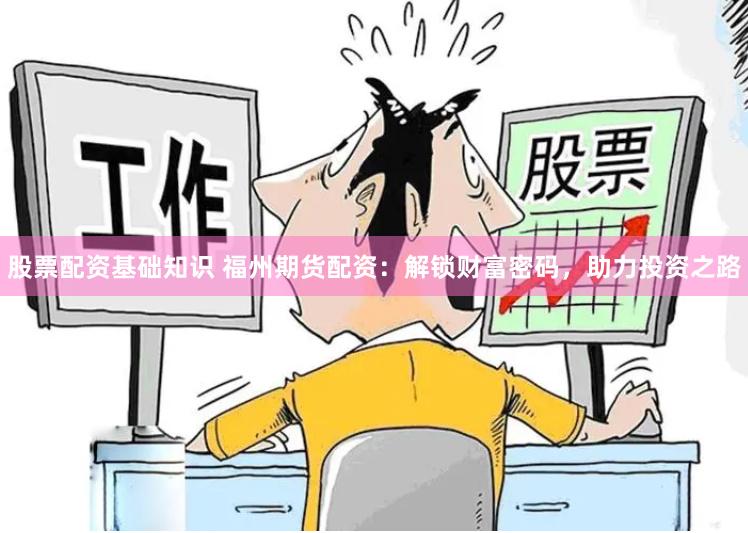 股票配资基础知识 福州期货配资：解锁财富密码，助力投资之路