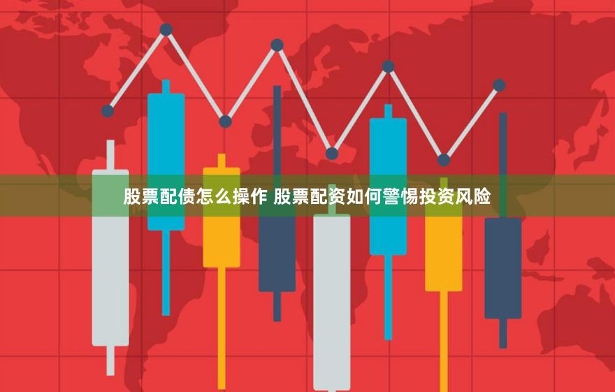 股票配债怎么操作 股票配资如何警惕投资风险