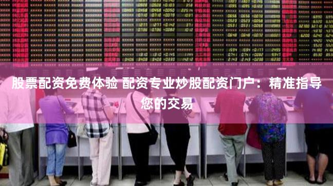 股票配资免费体验 配资专业炒股配资门户：精准指导您的交易