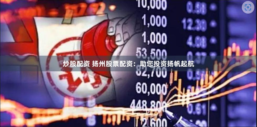 炒股配资 扬州股票配资：助您投资扬帆起航