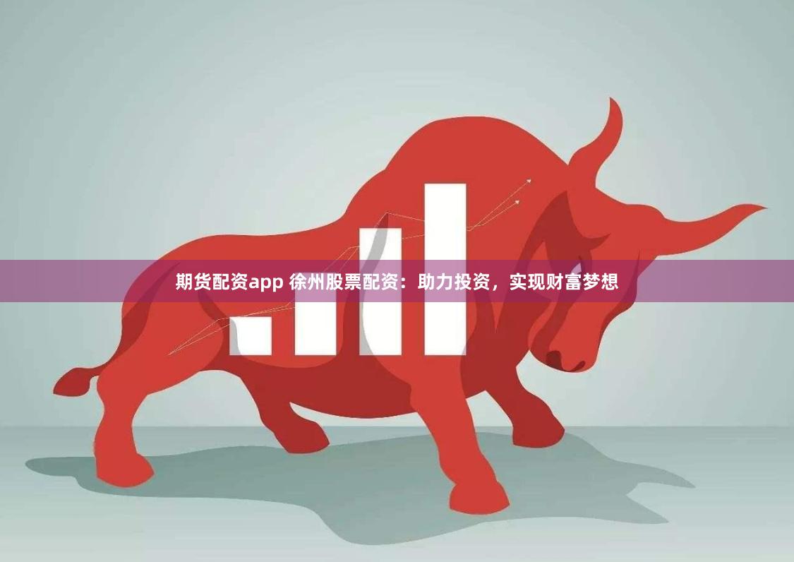 期货配资app 徐州股票配资：助力投资，实现财富梦想