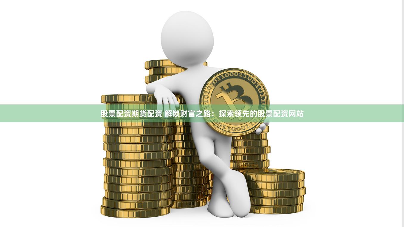股票配资期货配资 解锁财富之路：探索领先的股票配资网站