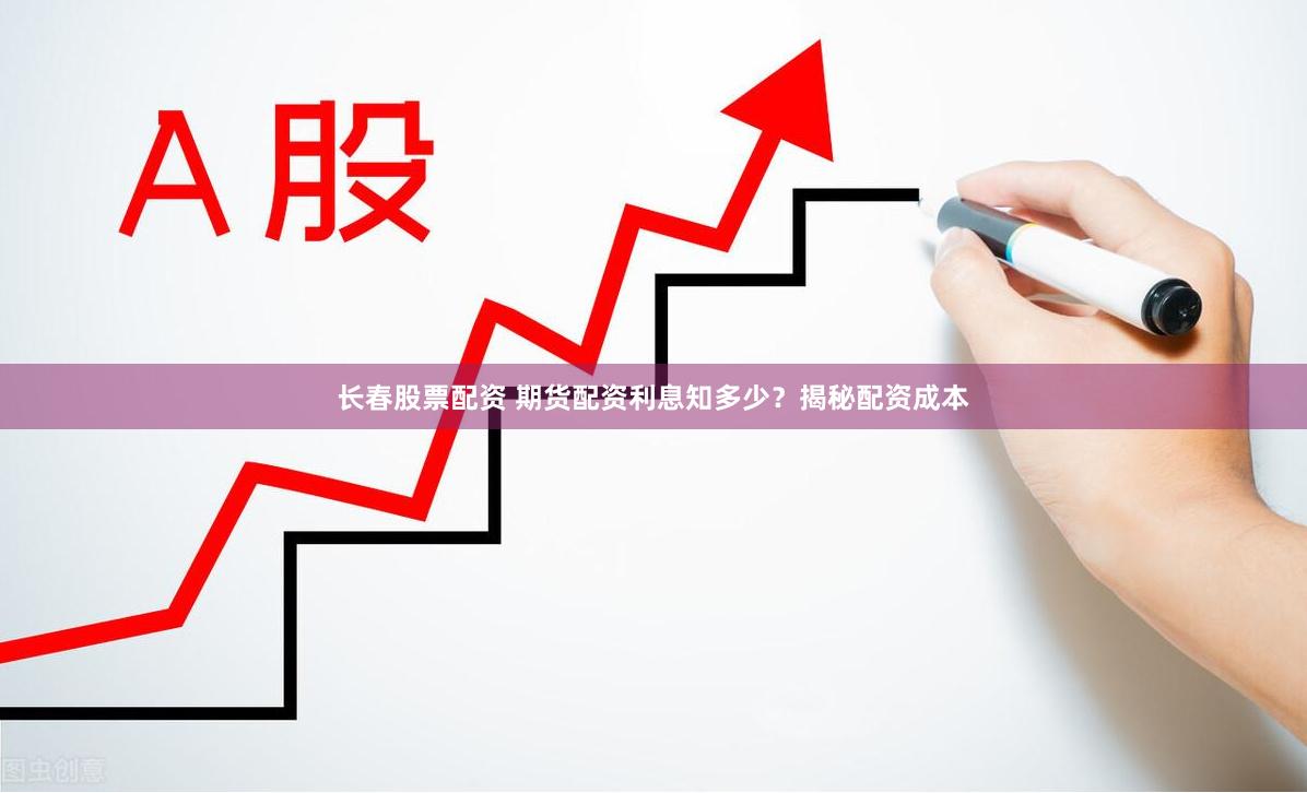 长春股票配资 期货配资利息知多少？揭秘配资成本