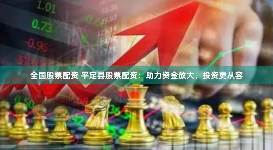 全国股票配资 平定县股票配资：助力资金放大，投资更从容