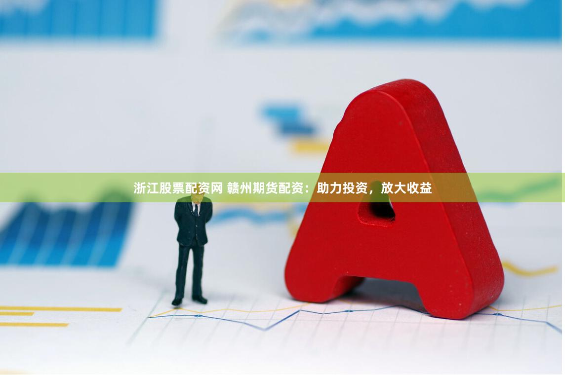 浙江股票配资网 赣州期货配资：助力投资，放大收益