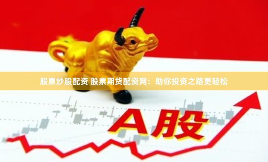 股票炒股配资 股票期货配资网：助你投资之路更轻松