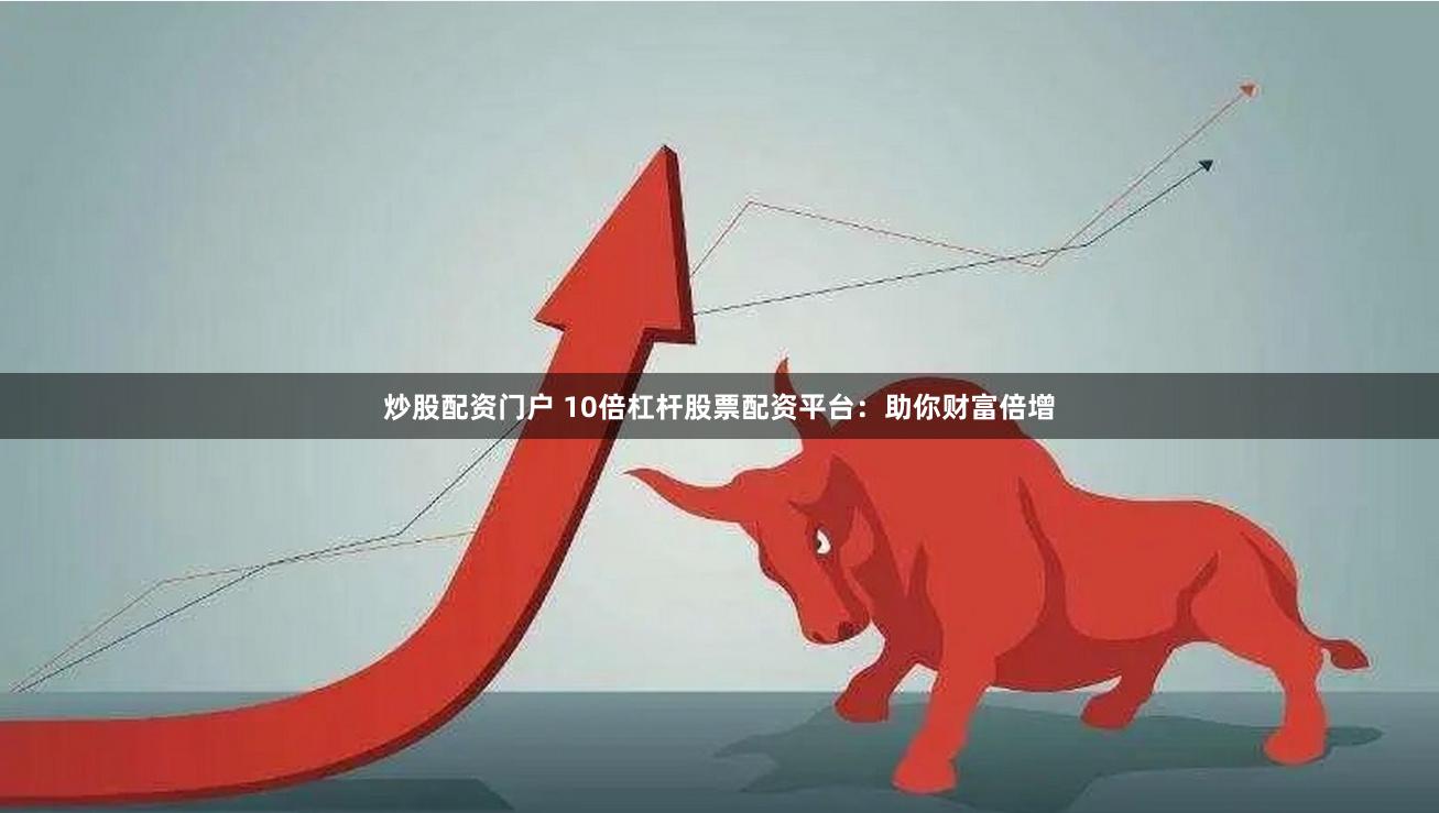 炒股配资门户 10倍杠杆股票配资平台：助你财富倍增
