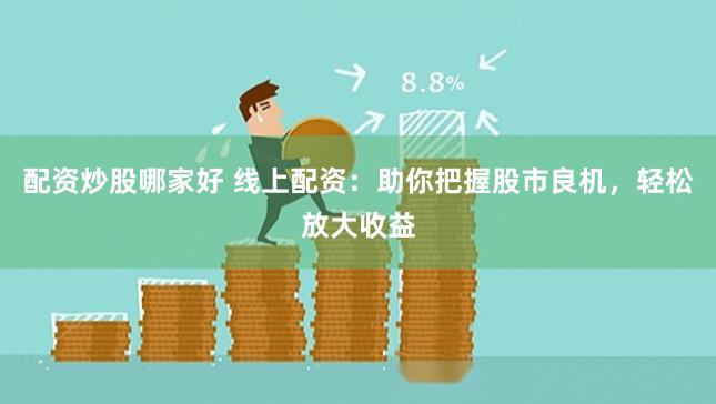 配资炒股哪家好 线上配资：助你把握股市良机，轻松放大收益