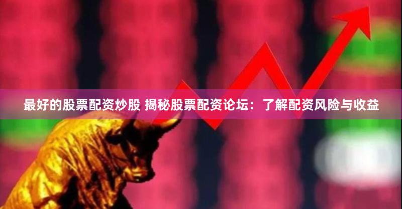 最好的股票配资炒股 揭秘股票配资论坛：了解配资风险与收益