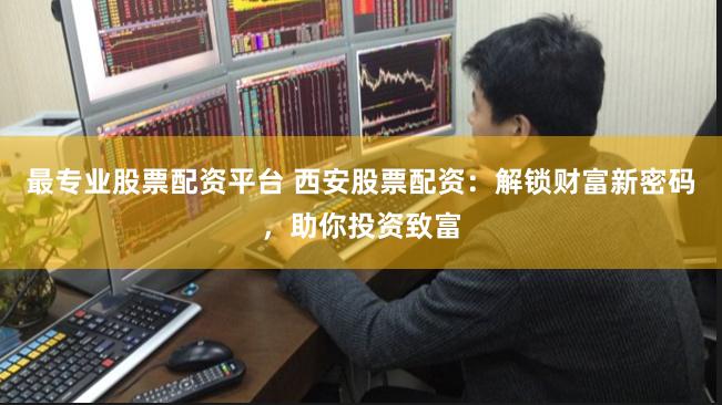 最专业股票配资平台 西安股票配资：解锁财富新密码，助你投资致富