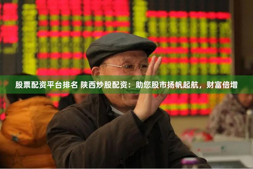股票配资平台排名 陕西炒股配资：助您股市扬帆起航，财富倍增