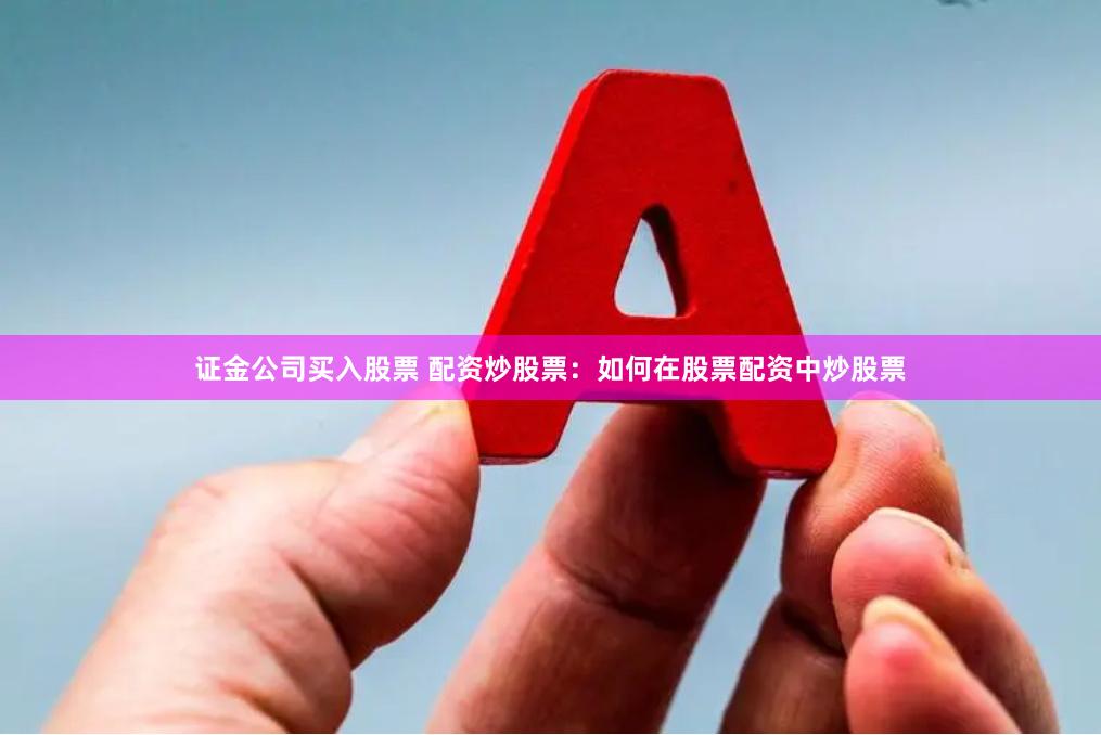 证金公司买入股票 配资炒股票：如何在股票配资中炒股票
