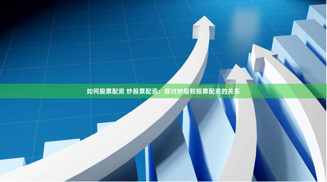 如何股票配资 炒股票配资：探讨炒股和股票配资的关系