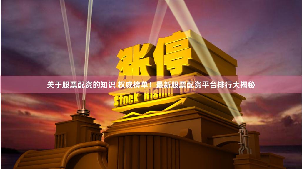 关于股票配资的知识 权威榜单！最新股票配资平台排行大揭秘