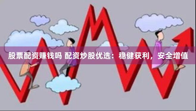 股票配资赚钱吗 配资炒股优选：稳健获利，安全增值