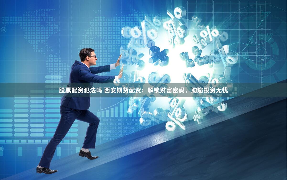 股票配资犯法吗 西安期货配资：解锁财富密码，助您投资无忧