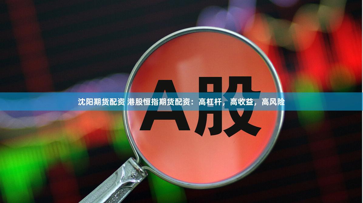 沈阳期货配资 港股恒指期货配资：高杠杆，高收益，高风险