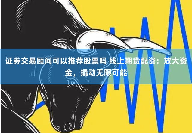 证券交易顾问可以推荐股票吗 线上期货配资：放大资金，撬动无限可能