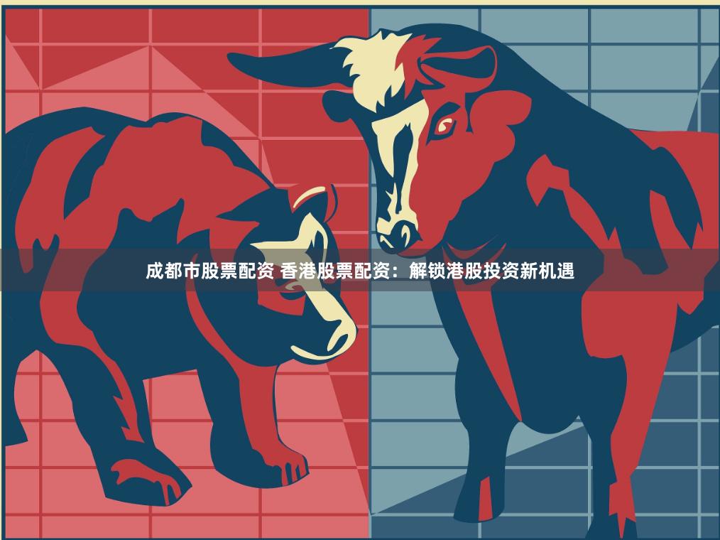 成都市股票配资 香港股票配资：解锁港股投资新机遇