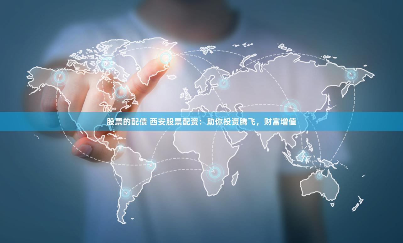 股票的配债 西安股票配资：助你投资腾飞，财富增值