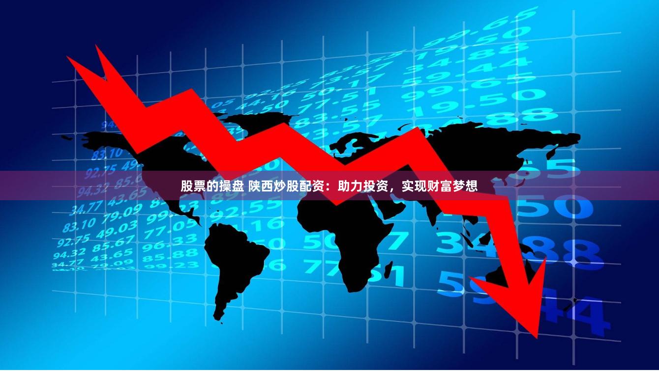 股票的操盘 陕西炒股配资：助力投资，实现财富梦想