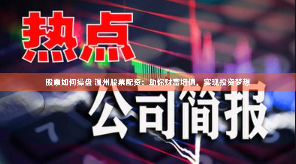 股票如何操盘 温州股票配资：助你财富增值，实现投资梦想